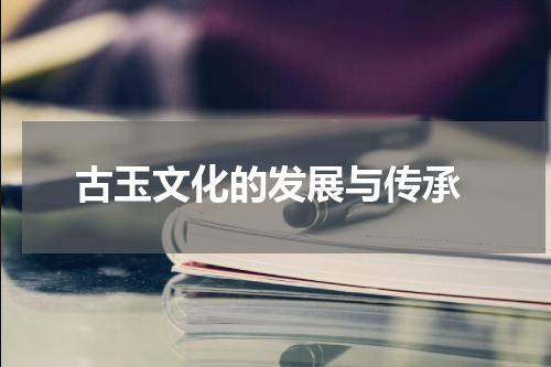  古玉文化的发展与传承