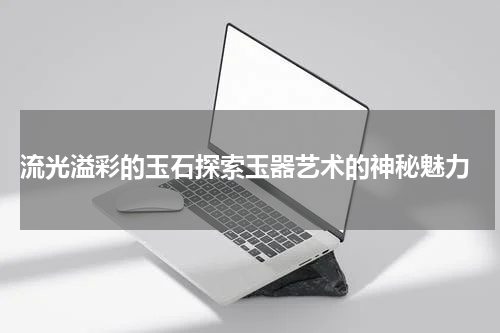  流光溢彩的玉石探索玉器艺术的神秘魅力