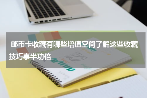  邮币卡收藏有哪些增值空间了解这些收藏技巧事半功倍