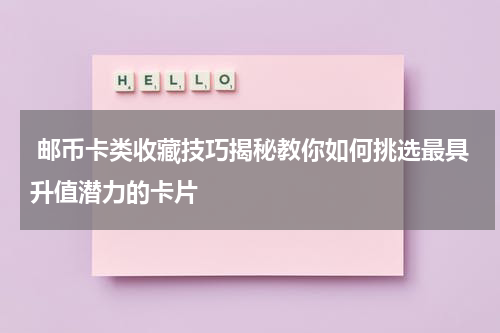  邮币卡类收藏技巧揭秘教你如何挑选最具升值潜力的卡片