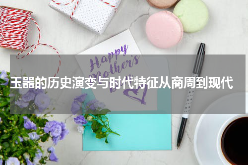  玉器的历史演变与时代特征从商周到现代
