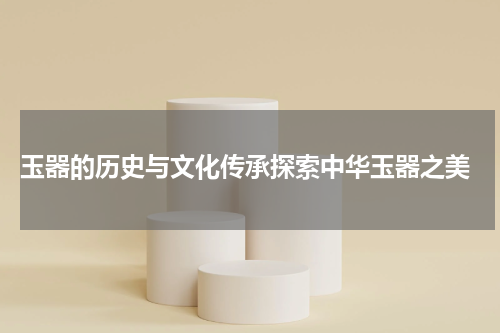  玉器的历史与文化传承探索中华玉器之美