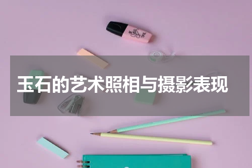  玉石的艺术照相与摄影表现