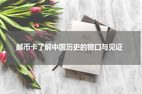  邮币卡了解中国历史的窗口与见证