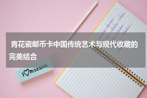  青花瓷邮币卡中国传统艺术与现代收藏的完美结合