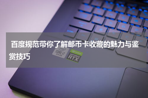  百度规范带你了解邮币卡收藏的魅力与鉴赏技巧