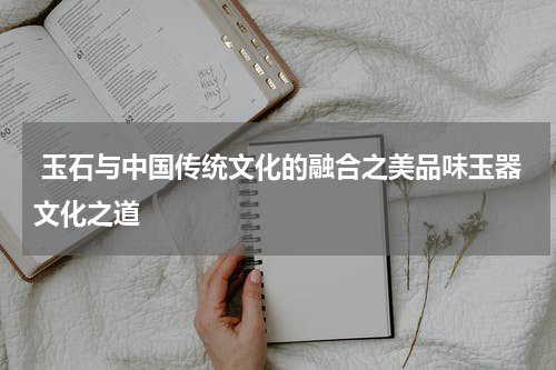  玉石与中国传统文化的融合之美品味玉器文化之道