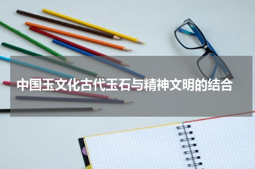  中国玉文化古代玉石与精神文明的结合