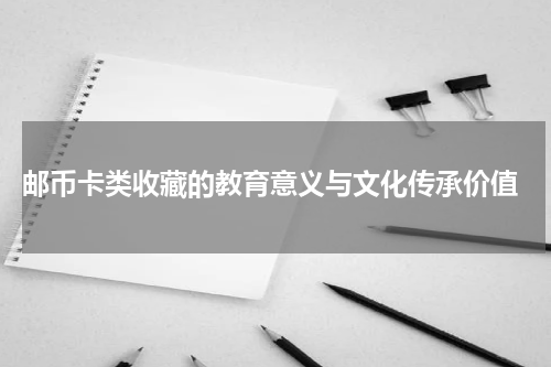 邮币卡类收藏的教育意义与文化传承价值