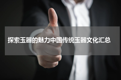  探索玉器的魅力中国传统玉器文化汇总