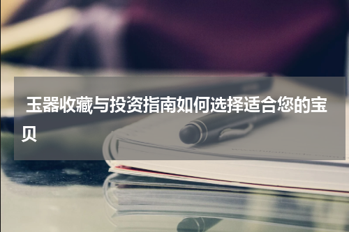  玉器收藏与投资指南如何选择适合您的宝贝