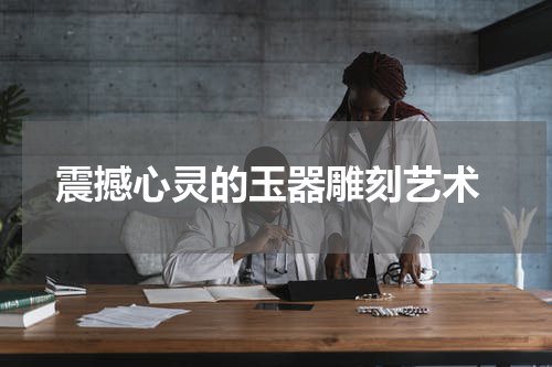  震撼心灵的玉器雕刻艺术