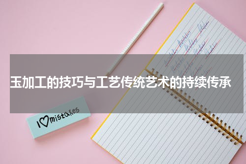  玉加工的技巧与工艺传统艺术的持续传承