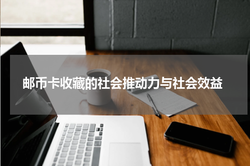  邮币卡收藏的社会推动力与社会效益
