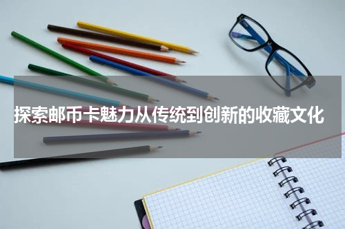  探索邮币卡魅力从传统到创新的收藏文化