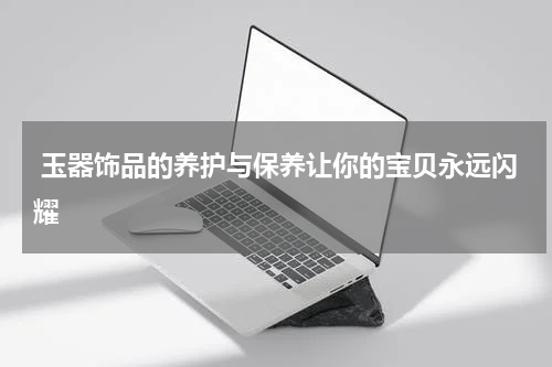  玉器饰品的养护与保养让你的宝贝永远闪耀