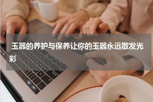  玉器的养护与保养让你的玉器永远散发光彩