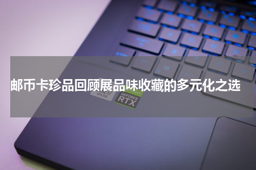  邮币卡珍品回顾展品味收藏的多元化之选