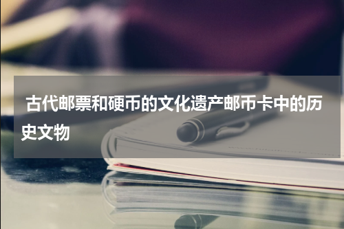  古代邮票和硬币的文化遗产邮币卡中的历史文物