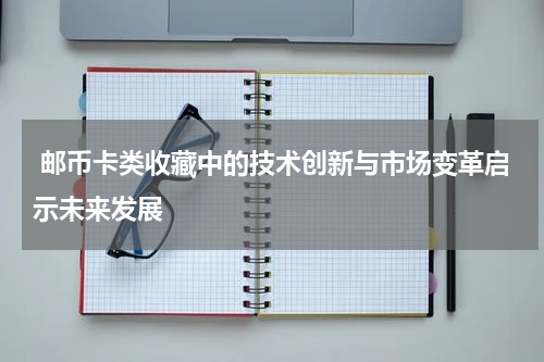  邮币卡类收藏中的技术创新与市场变革启示未来发展