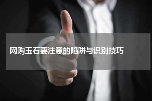 网购玉石要注意的陷阱与识别技巧  