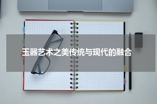  玉器艺术之美传统与现代的融合