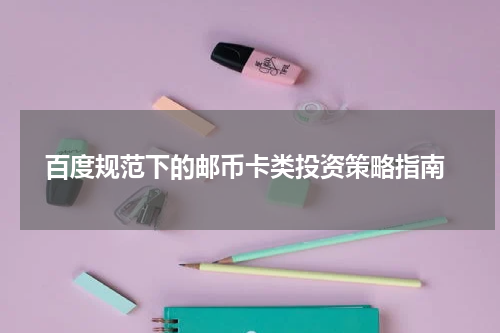  百度规范下的邮币卡类投资策略指南
