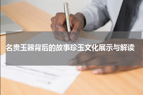  名贵玉器背后的故事珍玉文化展示与解读