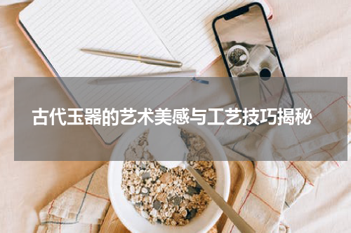  古代玉器的艺术美感与工艺技巧揭秘
