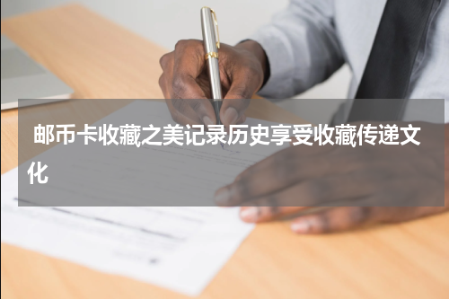  邮币卡收藏之美记录历史享受收藏传递文化