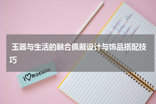  玉器与生活的融合佩戴设计与饰品搭配技巧