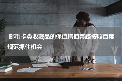  邮币卡类收藏品的保值增值套路按照百度规范抓住机会