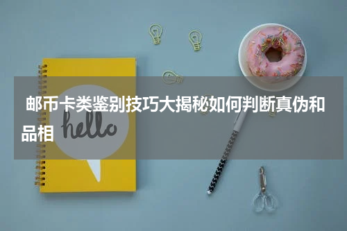  邮币卡类鉴别技巧大揭秘如何判断真伪和品相