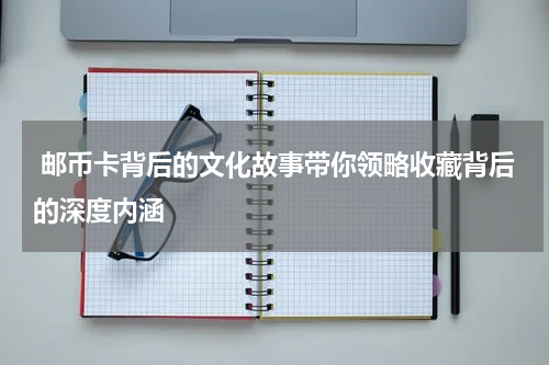 邮币卡背后的文化故事带你领略收藏背后的深度内涵