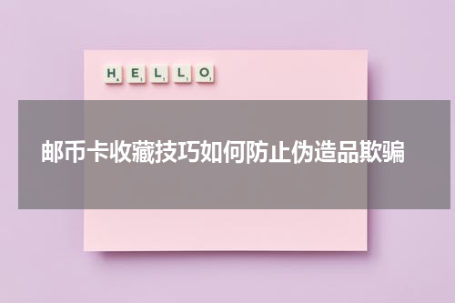  邮币卡收藏技巧如何防止伪造品欺骗