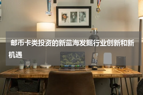  邮币卡类投资的新蓝海发掘行业创新和新机遇
