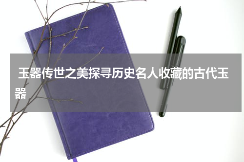  玉器传世之美探寻历史名人收藏的古代玉器