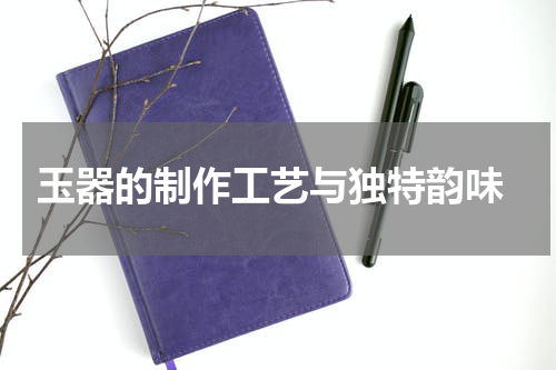  玉器的制作工艺与独特韵味