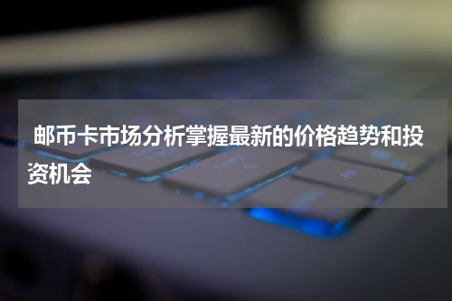  邮币卡市场分析掌握最新的价格趋势和投资机会