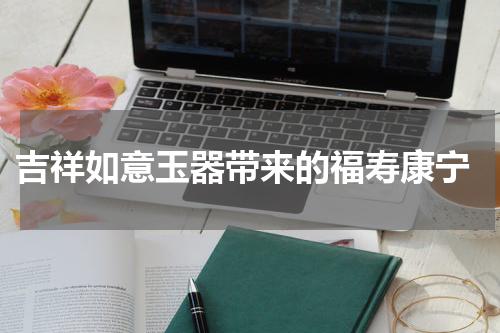  吉祥如意玉器带来的福寿康宁