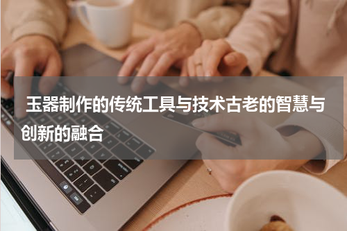  玉器制作的传统工具与技术古老的智慧与创新的融合