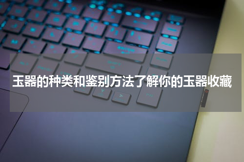玉器的种类和鉴别方法了解你的玉器收藏