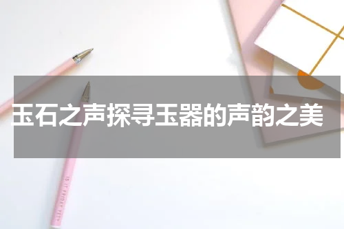  玉石之声探寻玉器的声韵之美