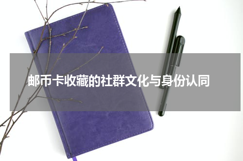  邮币卡收藏的社群文化与身份认同