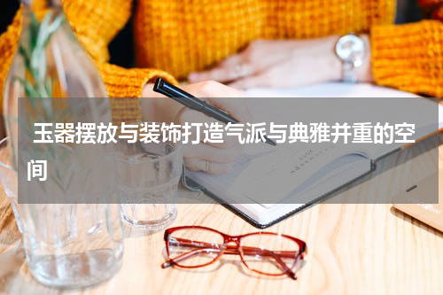  玉器摆放与装饰打造气派与典雅并重的空间