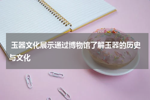  玉器文化展示通过博物馆了解玉器的历史与文化