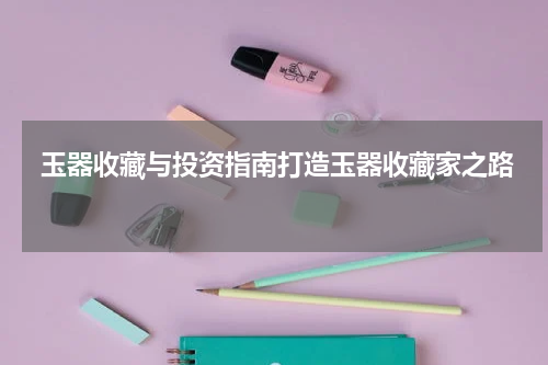  玉器收藏与投资指南打造玉器收藏家之路 