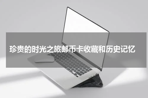  珍贵的时光之旅邮币卡收藏和历史记忆