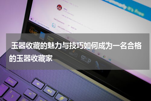  玉器收藏的魅力与技巧如何成为一名合格的玉器收藏家