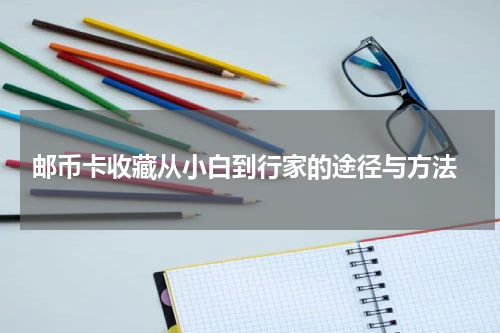  邮币卡收藏从小白到行家的途径与方法